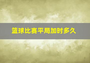 篮球比赛平局加时多久