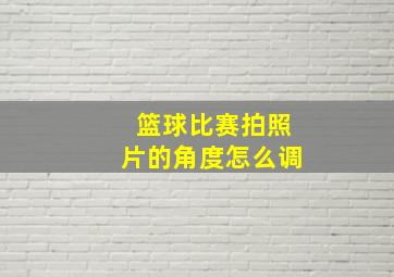 篮球比赛拍照片的角度怎么调