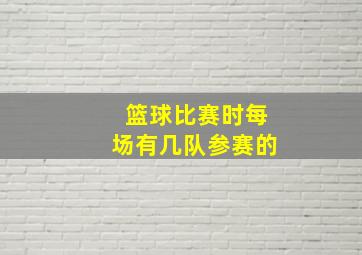 篮球比赛时每场有几队参赛的