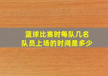 篮球比赛时每队几名队员上场的时间是多少