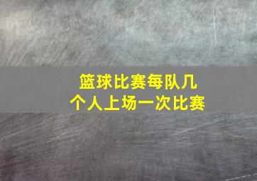 篮球比赛每队几个人上场一次比赛