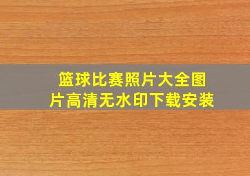 篮球比赛照片大全图片高清无水印下载安装