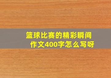 篮球比赛的精彩瞬间作文400字怎么写呀