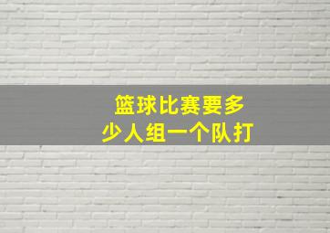 篮球比赛要多少人组一个队打