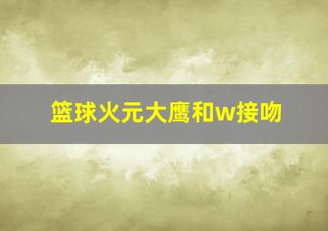 篮球火元大鹰和w接吻