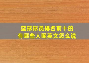 篮球球员排名前十的有哪些人呢英文怎么说