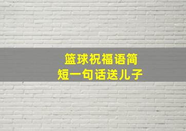 篮球祝福语简短一句话送儿子