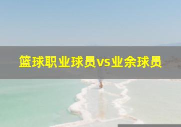 篮球职业球员vs业余球员