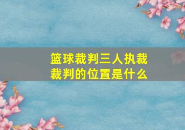 篮球裁判三人执裁裁判的位置是什么