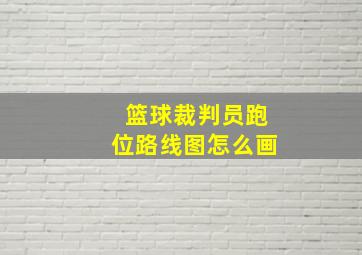 篮球裁判员跑位路线图怎么画