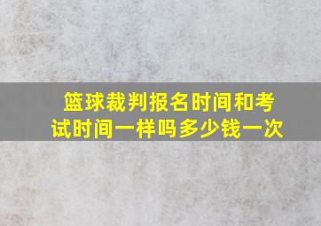 篮球裁判报名时间和考试时间一样吗多少钱一次