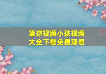 篮球视频小孩视频大全下载免费观看