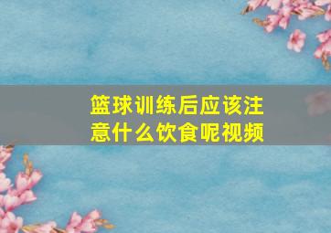 篮球训练后应该注意什么饮食呢视频