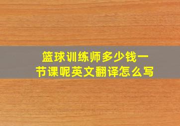 篮球训练师多少钱一节课呢英文翻译怎么写