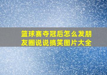 篮球赛夺冠后怎么发朋友圈说说搞笑图片大全