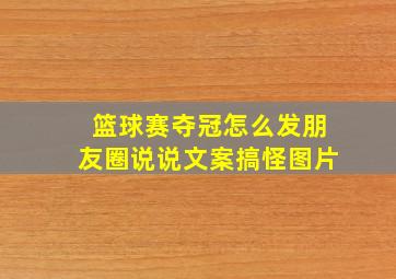 篮球赛夺冠怎么发朋友圈说说文案搞怪图片