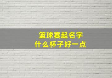 篮球赛起名字什么杯子好一点