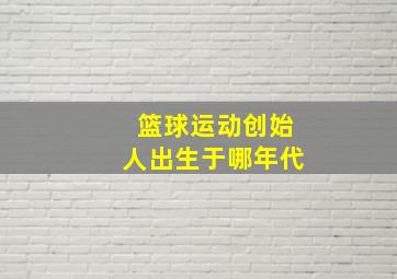 篮球运动创始人出生于哪年代