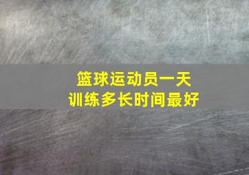 篮球运动员一天训练多长时间最好