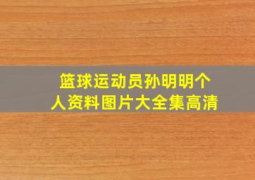 篮球运动员孙明明个人资料图片大全集高清