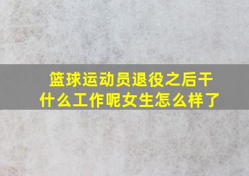 篮球运动员退役之后干什么工作呢女生怎么样了