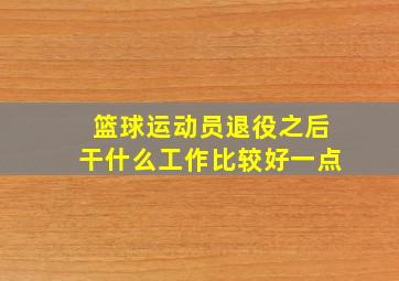 篮球运动员退役之后干什么工作比较好一点