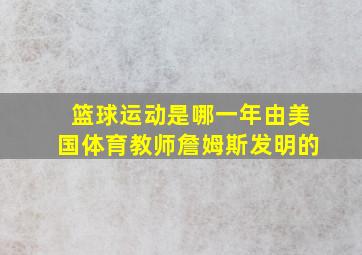 篮球运动是哪一年由美国体育教师詹姆斯发明的