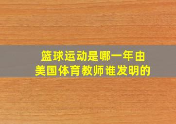 篮球运动是哪一年由美国体育教师谁发明的