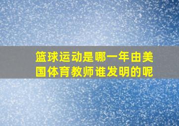 篮球运动是哪一年由美国体育教师谁发明的呢