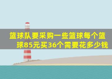 篮球队要采购一些篮球每个篮球85元买36个需要花多少钱