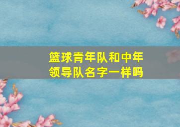 篮球青年队和中年领导队名字一样吗