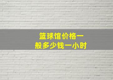 篮球馆价格一般多少钱一小时