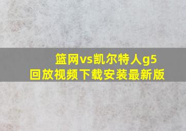 篮网vs凯尔特人g5回放视频下载安装最新版