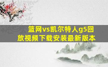 篮网vs凯尔特人g5回放视频下载安装最新版本