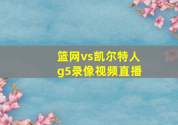 篮网vs凯尔特人g5录像视频直播