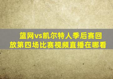 篮网vs凯尔特人季后赛回放第四场比赛视频直播在哪看