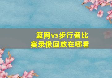 篮网vs步行者比赛录像回放在哪看