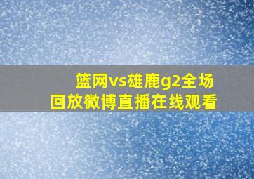 篮网vs雄鹿g2全场回放微博直播在线观看