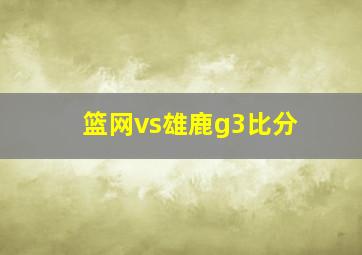 篮网vs雄鹿g3比分