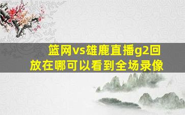 篮网vs雄鹿直播g2回放在哪可以看到全场录像