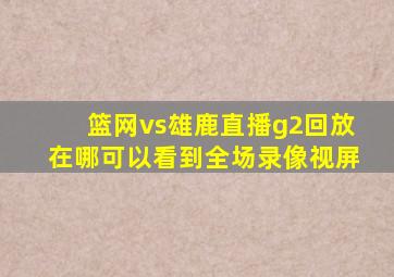 篮网vs雄鹿直播g2回放在哪可以看到全场录像视屏