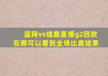 篮网vs雄鹿直播g2回放在哪可以看到全场比赛结果