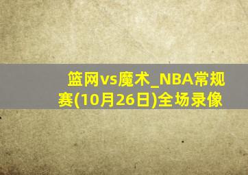 篮网vs魔术_NBA常规赛(10月26日)全场录像