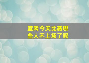 篮网今天比赛哪些人不上场了呢