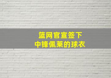 篮网官宣签下中锋佩莱的球衣