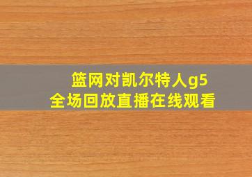 篮网对凯尔特人g5全场回放直播在线观看