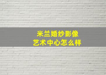 米兰婚纱影像艺术中心怎么样