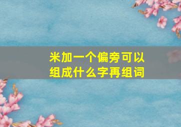 米加一个偏旁可以组成什么字再组词