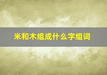 米和木组成什么字组词