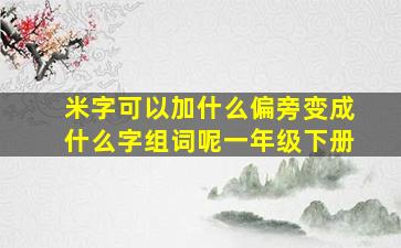 米字可以加什么偏旁变成什么字组词呢一年级下册